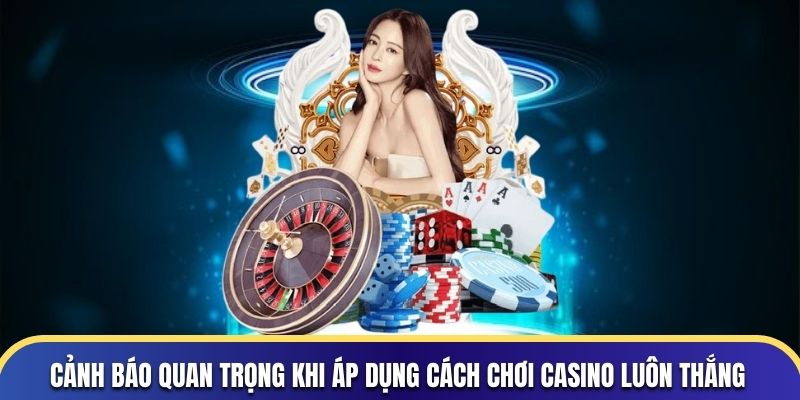 Cách Chơi Casino Luôn Thắng 4 Cảnh báo quan trọng khi áp dụng cách chơi Casino luôn thắng